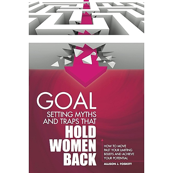 Goal Setting Myths and Traps that Hold Women Back: How to Move Past Your Limiting Beliefs and Achieve Your Potential, Allison JD Foskett