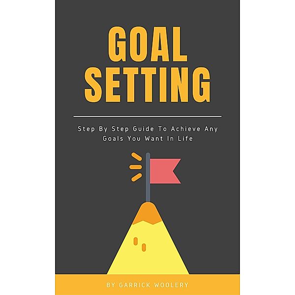 Goal Setting - Step By Step Guide To Achieve Any Goals You Want In Life, Garrick Woolery