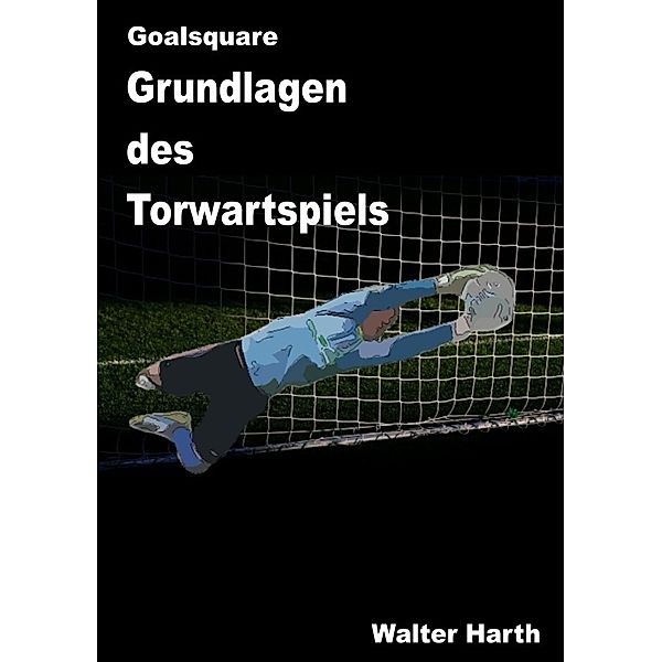 Goalsquare - Grundlagen des Torwartspiels, Walter Harth