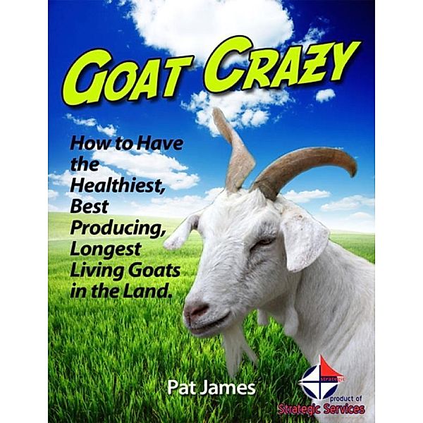 Goat Crazy: How to Have the Healthiest, Best Producing, Longest Living Goats In the Land., Pat James