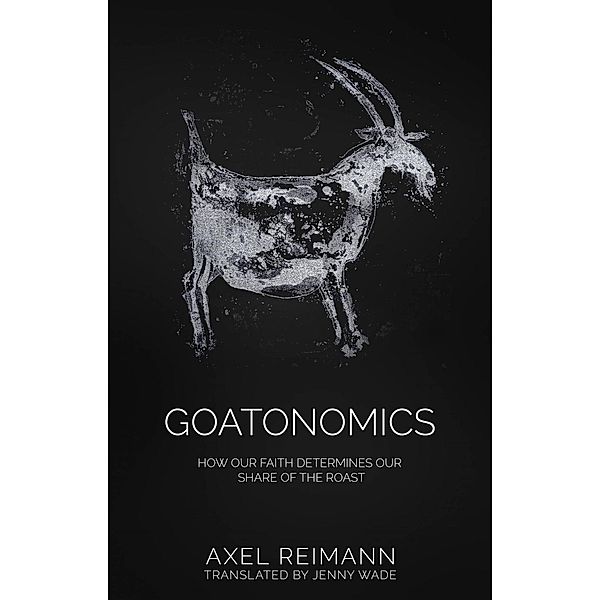 GOATONOMICS - HOW OUR FAITH DETERMINES OUR SHARE OF THE ROAST, Axel Reimann