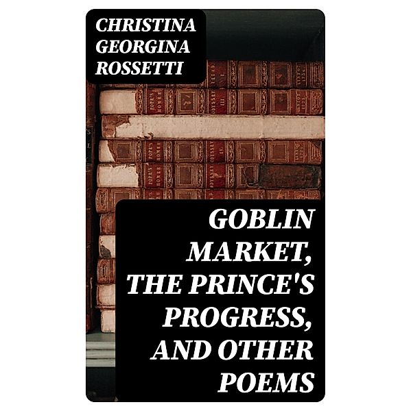 Goblin Market, The Prince's Progress, and Other Poems, Christina Georgina Rossetti