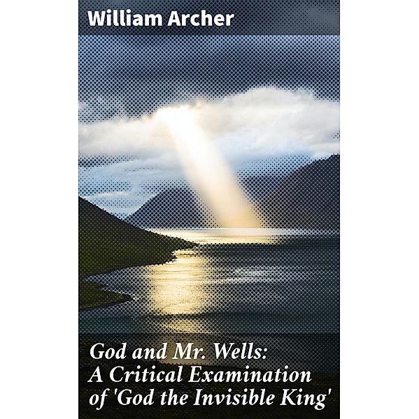 God and Mr. Wells: A Critical Examination of 'God the Invisible King', William Archer