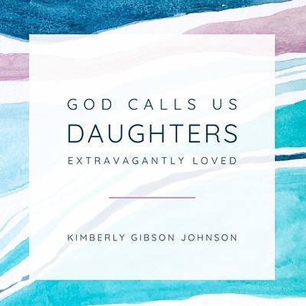 God Calls Us Daughters Extravagantly Loved, Kimberly Johnson