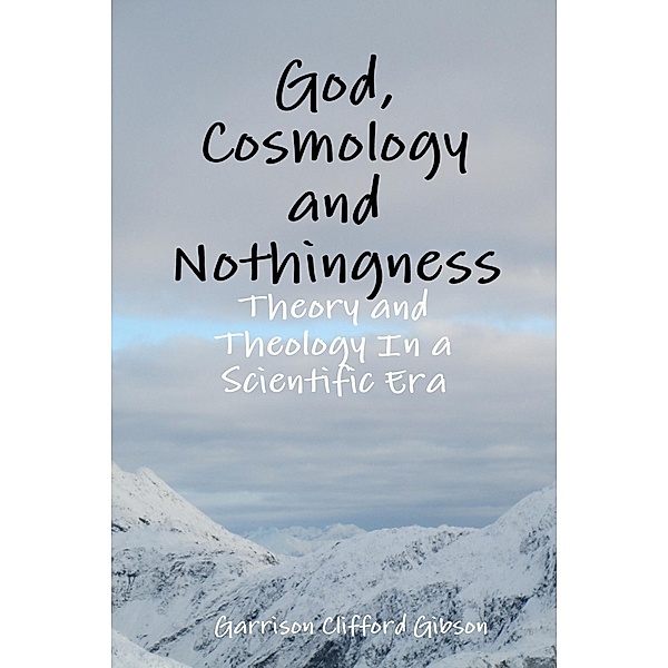 God, Cosmology and Nothingness - Theory and Theology In a Scientific Era, Garrison Clifford Gibson
