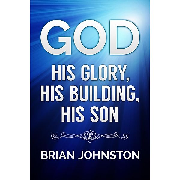 God: His Glory, His Building, His Son, Brian Johnston