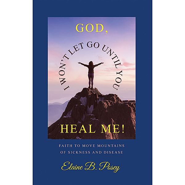 GOD,  I WON'T LET GO UNTIL YOU HEAL ME!, Elaine B. Posey