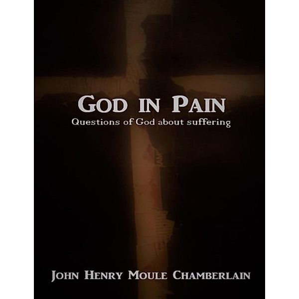 God In Pain: Questions of God About Suffering, John Henry Moule Chamberlain