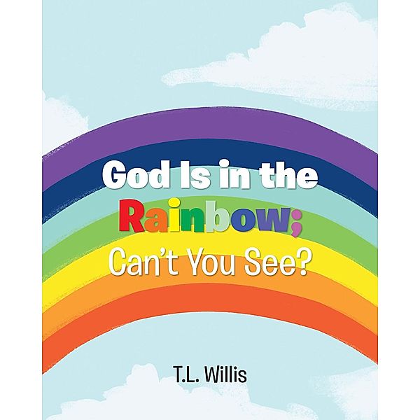 God Is in the Rainbow; Can't You See? / Christian Faith Publishing, Inc., T. L. Willis