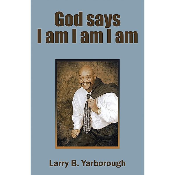 God Says I Am I Am I Am, Larry B Yarborough