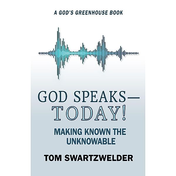 God Speaks-- Today! Making Known the Unknowable (God's Greenhouse, #4) / God's Greenhouse, Tom Swartzwelder