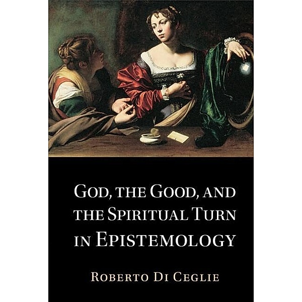 God, the Good, and the Spiritual Turn in Epistemology, Roberto Di Ceglie