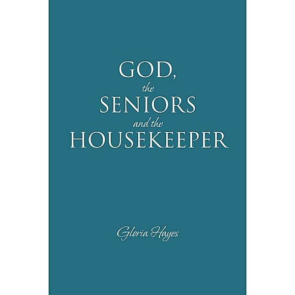 GOD, the SENIORS and the HOUSEKEEPER / Covenant Books, Inc., Gloria Hayes
