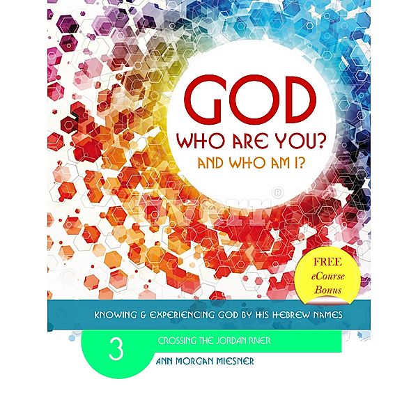 God Who Are You? And Who am I? Knowing and Experiencing God by His Hebrew Names: Crossing the Jordan River, Ann Morgan Miesner
