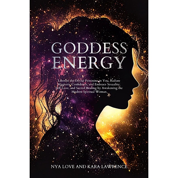 Goddess Energy Liberate the Divine Feminine in You, Radiate Magnetic Confidence, and Embrace Sexuality, Self-Love, and Sacred Healing by Awakening the Modern Spiritual Woman, Nya Love, Kara Lawrence