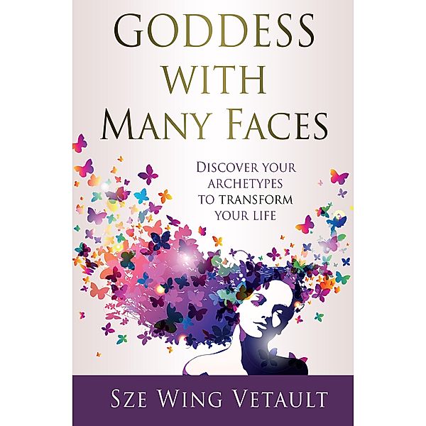 Goddess with Many Faces - Discover Your Archetypes To Transform Your Life, Sze Wing Vetault