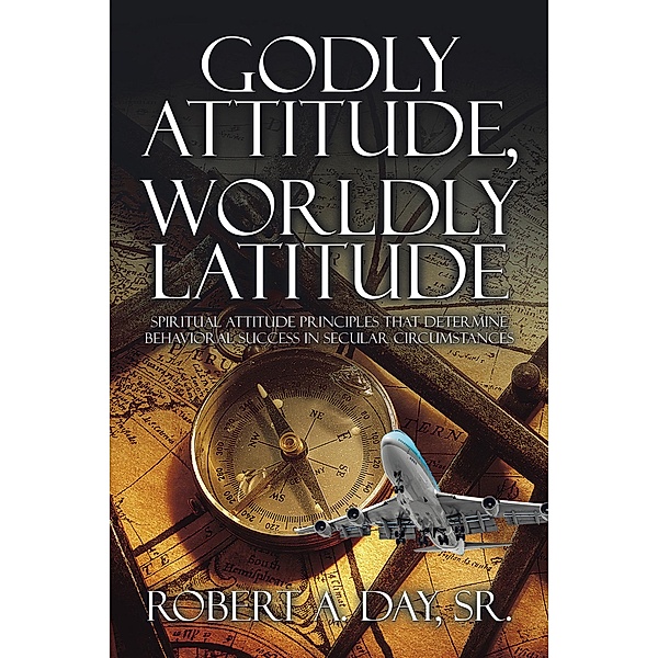 Godly Attitude, Worldly Latitude, Robert A. Day Sr.
