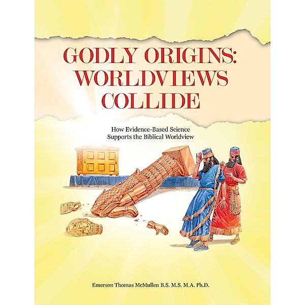 Godly Origins: Worldviews Collide, Emerson Thomas McMullen B. S. M. S. M. A. Ph. D.