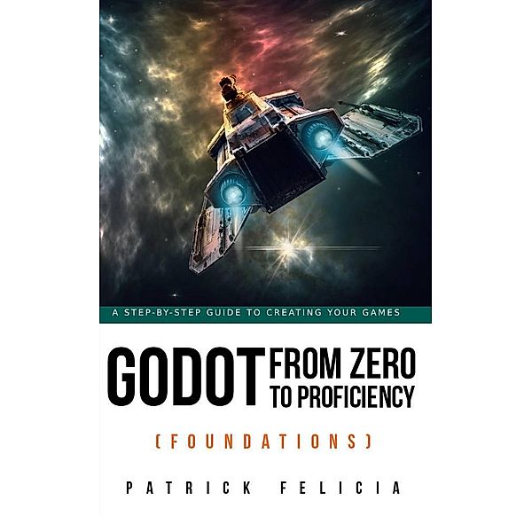 Godot from Zero to Proficiency (Foundations) / Godot from Zero to Proficiency, Patrick Felicia