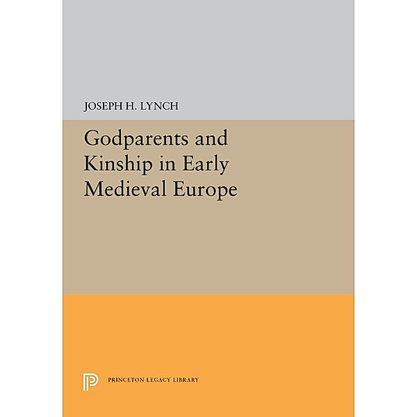 Godparents and Kinship in Early Medieval Europe / Princeton Legacy Library Bd.5310, Joseph H. Lynch