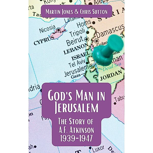 God's Man in Jerusalem: The Story of A.F. Atkinson - 1939 to 1947, Martin Jones