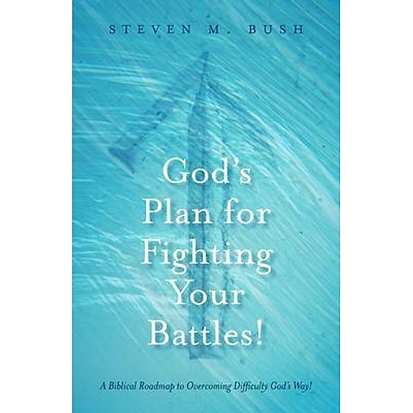 God's Plan for Fighting Your Battles!, Steven M. Bush