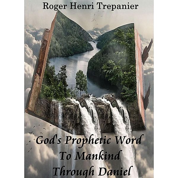 God's Prophetic Word To Mankind Through Daniel, Roger Henri Trepanier