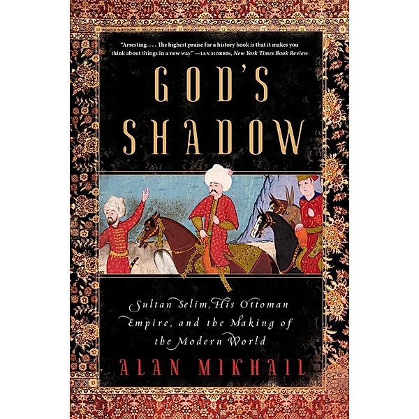 God's Shadow: Sultan Selim, His Ottoman Empire, and the Making of the Modern World, Alan Mikhail