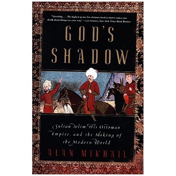 God's Shadow - Sultan Selim, His Ottoman Empire, and the Making of the Modern World, Alan Mikhail