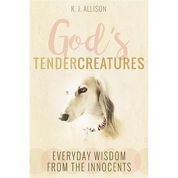 God's Tender Creatures: Everyday Wisdom from the Innocents, K. J. Allison