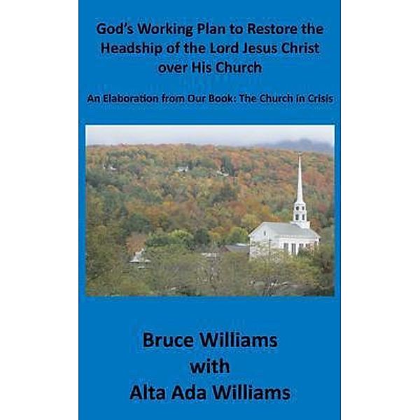God's Working Plan to Restore the Headship of the Lord Jesus Christ over His Church: An Elaboration from Our Book, Richard Bruce Williams, Alta Ada Williams
