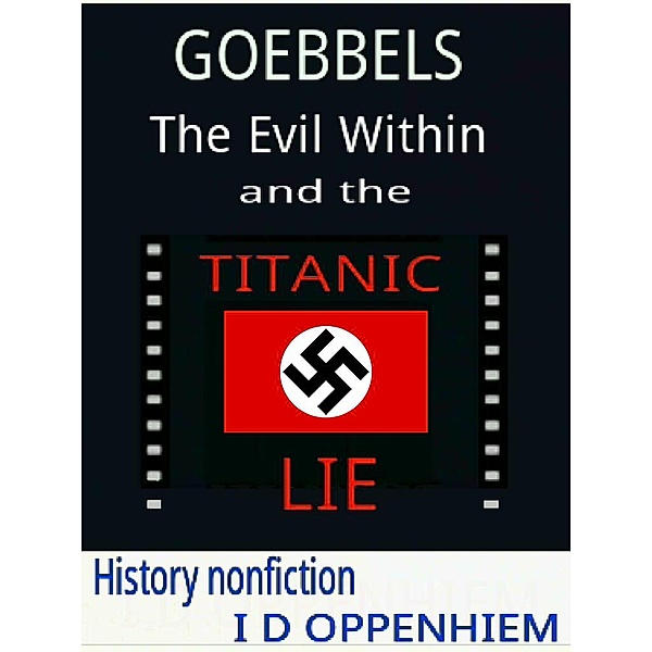 Goebbels-The Evil Within and the Titanic Lie, I D Oppenhiem