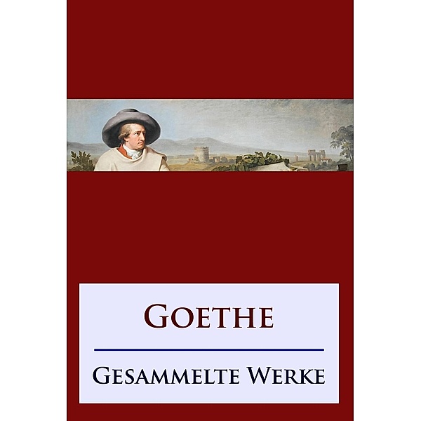 Goethe - Gesammelte Werke, Johann Wolfgang von Goethe