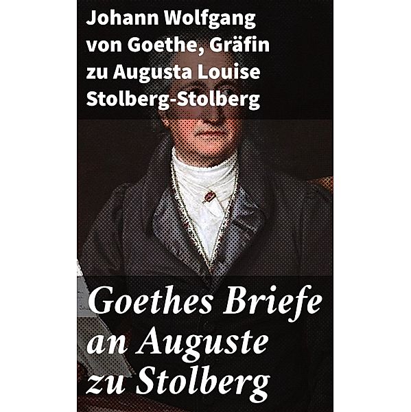 Goethes Briefe an Auguste zu Stolberg, Johann Wolfgang von Goethe, Augusta Louise Stolberg-Stolberg