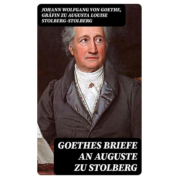 Goethes Briefe an Auguste zu Stolberg, Johann Wolfgang von Goethe, Augusta Louise Stolberg-Stolberg