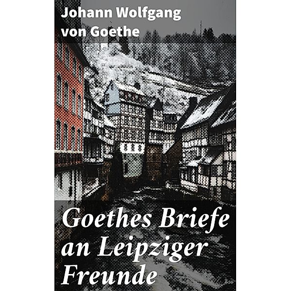 Goethes Briefe an Leipziger Freunde, Johann Wolfgang von Goethe