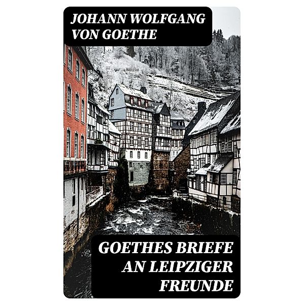 Goethes Briefe an Leipziger Freunde, Johann Wolfgang von Goethe