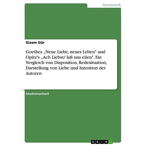 Goethes Neue Liebe, neues Leben und Opitz's Ach Liebst/ laß uns eilen. Ein Vergleich von Disposition, Redesituation, Darstellung von Liebe und Intention der Autoren, Gizem Gür