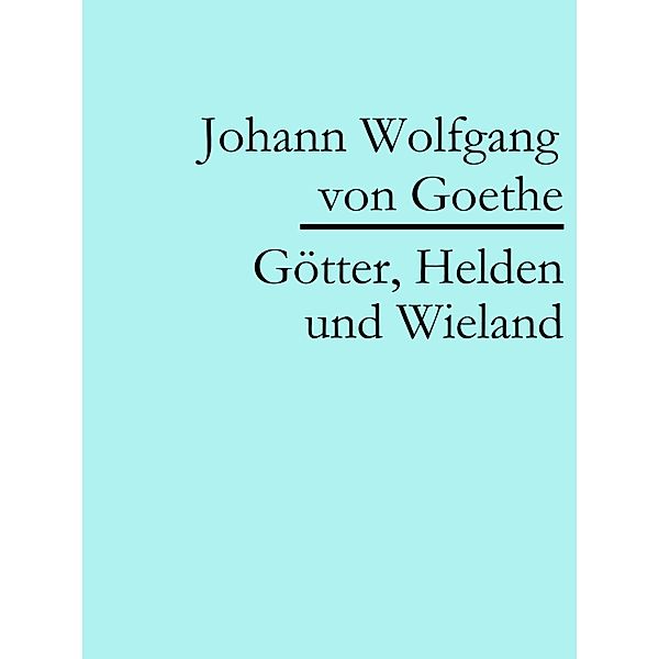 Götter, Helden und Wieland, Johann Wolfgang von Goethe