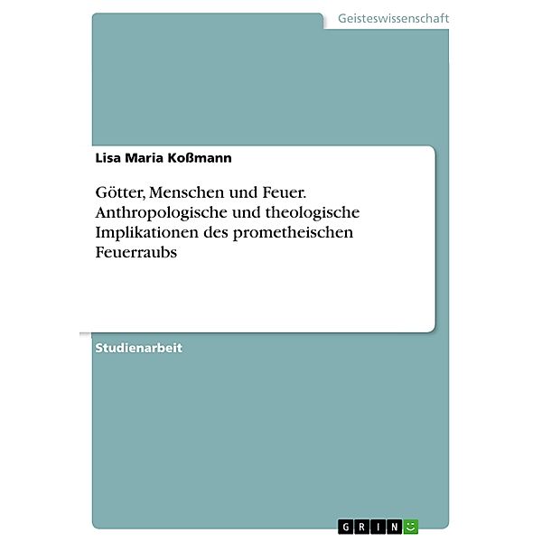 Götter, Menschen und Feuer. Anthropologische und theologische Implikationen des prometheischen Feuerraubs, Lisa Maria Koßmann