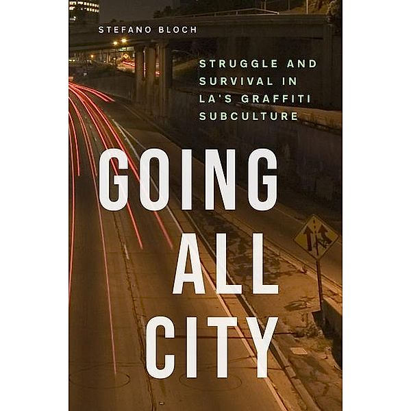 Going All City: Struggle and Survival in La's Graffiti Subculture, Stefano Bloch