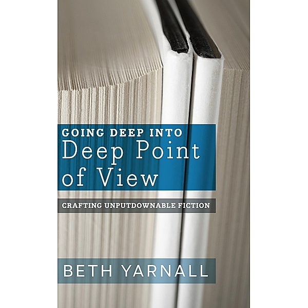 Going Deep Into Deep Point of View (Crafting Unputdownable Fiction, #2) / Crafting Unputdownable Fiction, Beth Yarnall