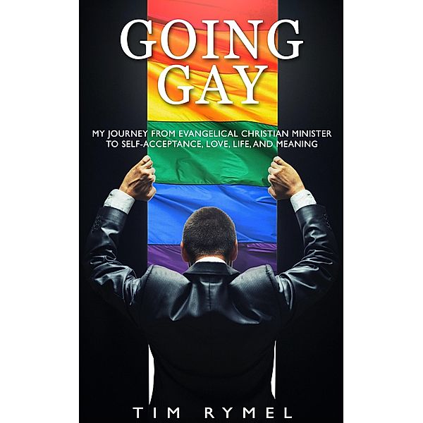 Going Gay: My Journey From Evangelical Christian Minister to Self-Acceptance, Love, Life, and Meaning, Tim Rymel