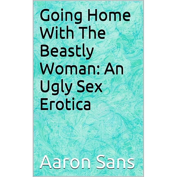 Going Home With The Beastly Woman: An Ugly Sex Erotica, Aaron Sans