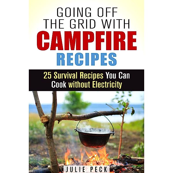 Going Off the Grid with Campfire Recipes: 25 Survival Recipes You Can Cook without Electricity (Prepper's Cookbook) / Prepper's Cookbook, Julie Peck