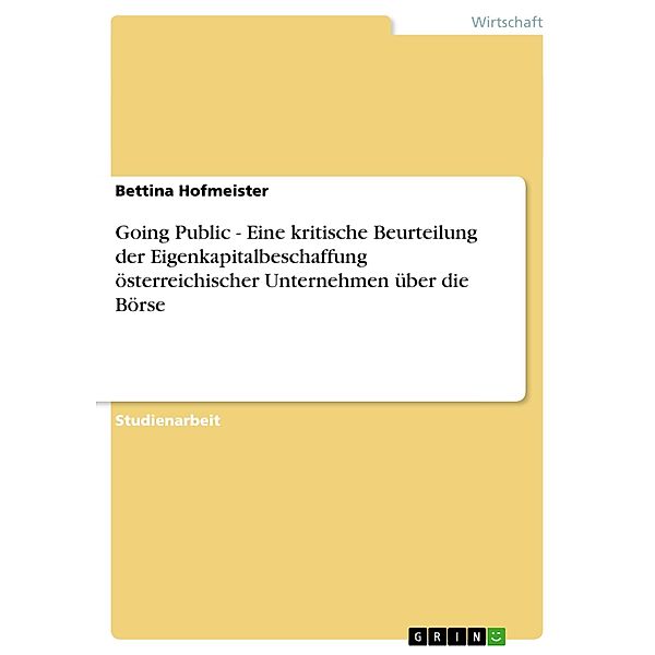 Going Public - Eine kritische Beurteilung der Eigenkapitalbeschaffung österreichischer Unternehmen über die Börse, Bettina Hofmeister