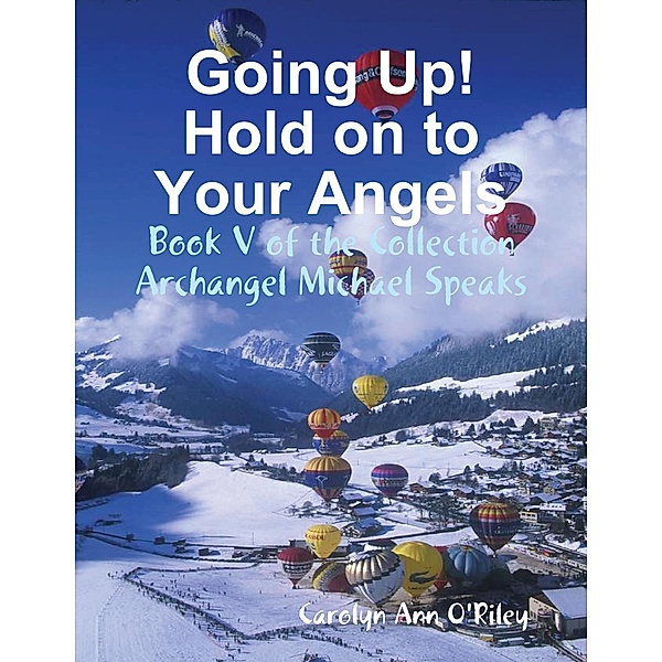 Going Up! Hold on to Your Angels: Book V of the Collection Archangel Michael Speaks, Carolyn Ann O'Riley