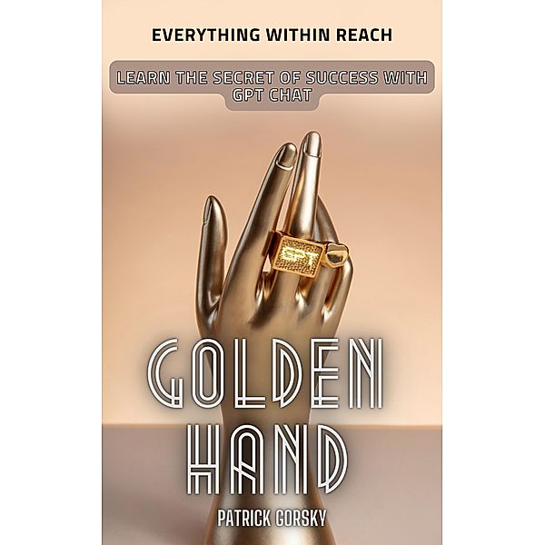 Golden Hand - Everything Within Reach - Learn The Secret Of Success With GPT Chat, Patrick Gorsky