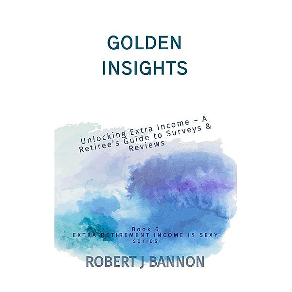 Golden Insights: Unlocking Extra Income - A Retiree's Guide to Surveys & Reviews (EXTRA RETIREMENT INCOME IS SEXY, #6) / EXTRA RETIREMENT INCOME IS SEXY, Robert J. Bannon