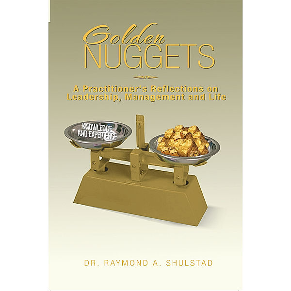 Golden Nuggets: a Practitioner’S Reflections on Leadership, Management and Life, Raymond A. Shulstad